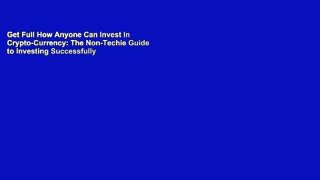 Get Full How Anyone Can Invest In Crypto-Currency: The Non-Techie Guide to Investing Successfully