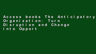 Access books The Anticipatory Organization: Turn Disruption and Change into Opportunity and