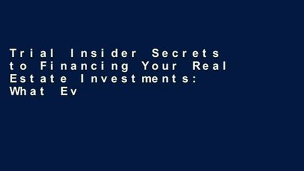 Trial Insider Secrets to Financing Your Real Estate Investments: What Every Real Estate Investor