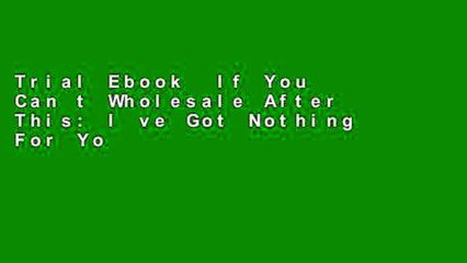 Trial Ebook  If You Can t Wholesale After This: I ve Got Nothing For You...: Volume 1 Unlimited