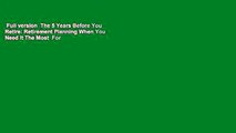 Full version  The 5 Years Before You Retire: Retirement Planning When You Need It The Most  For