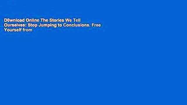 D0wnload Online The Stories We Tell Ourselves: Stop Jumping to Conclusions. Free Yourself from