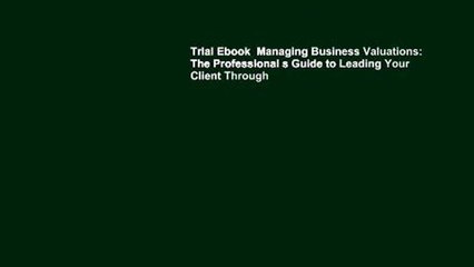 Trial Ebook  Managing Business Valuations: The Professional s Guide to Leading Your Client Through