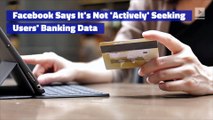 Facebook Says It's Not 'Actively' Seeking Users' Banking Data
