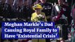 Meghan Markle’s Dad Causing Royal Family to Have ‘Existential Crisis’