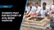 Students pray for recovery of Atal Bihari Vajpayee