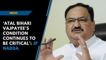 ‘Atal Bihari Vajpayee’s condition continues to be critical’: Union Health Minister JP Nadda