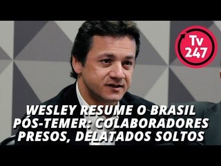 Wesley resume o Brasil pós-Temer: colaboradores presos, delatados soltos