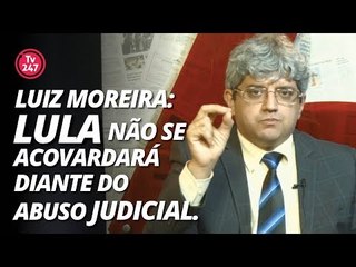 Luiz Moreira: "Lula não se acovardará diante do abuso judicial."