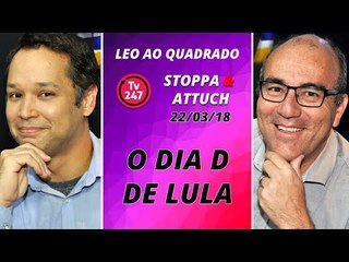 Leo ao Quadrado (22/3/18) - O dia D de Lula