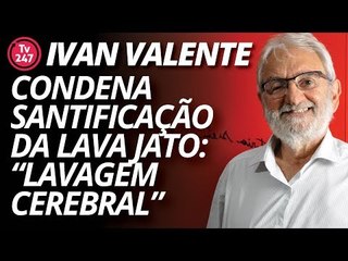 Ivan Valente: condena santificação da lava jato e vê lavagem cerebral