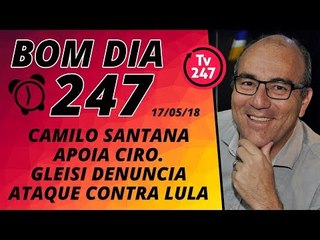 Bom dia 247 (17/5/18) - Camilo apoia Ciro e Gleisi vê ataque a Lula