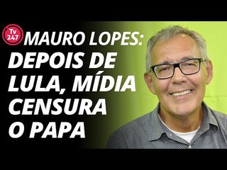 Mauro Lopes: depois de Lula, mídia censura o papa