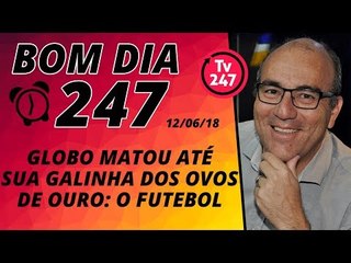 Bom dia 247 (12/6/18) – Globo mata sua galinha dos ovos de ouro: o futebol