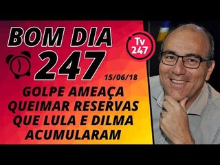 Bom Dia 247 (15/6/18) – O golpe ameaça queimar as reservas que Lula e Dilma acumularam