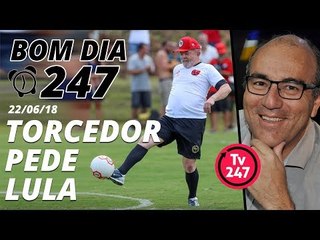Bom dia 247 (22/6/18) – O torcedor pede Lula