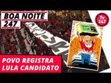 Boa Noite 247 - Povo registra Lula candidato