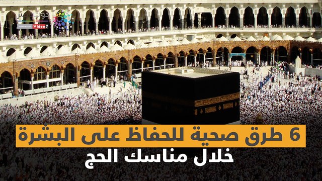 فيديو معلوماتى.. 6 طرق صحية للحفاظ على البشرة خلال مناسك الحج
