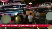 Polis ceza yazınca sopayla aracını parçaladı