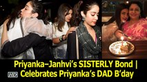 Priyanka – Janhvi’s SISTERLY Bond | Celebrates Priyanka’s DAD B’day