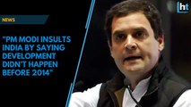 PM Modi insults Indians by saying development didn’t happen before 2014: Rahul Gandhi