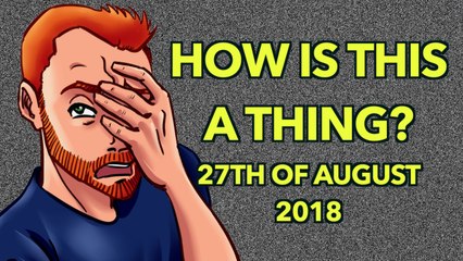 How is this a Thing? 27th of August 2018