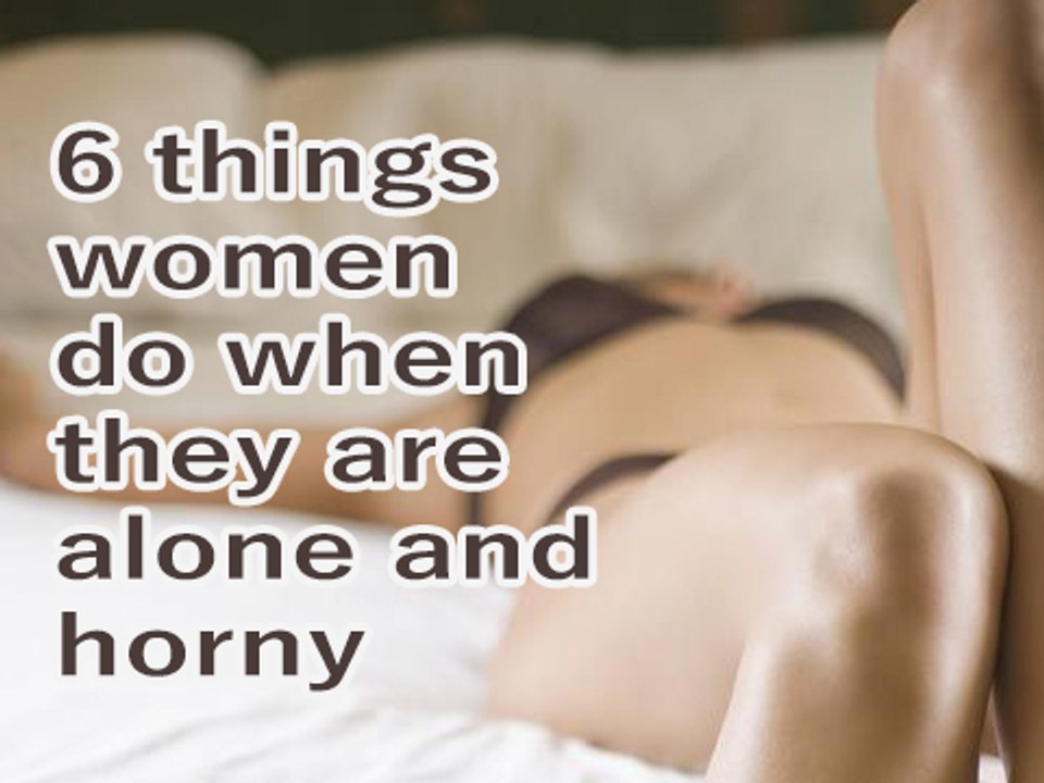 6 things women do when they are alone and horny