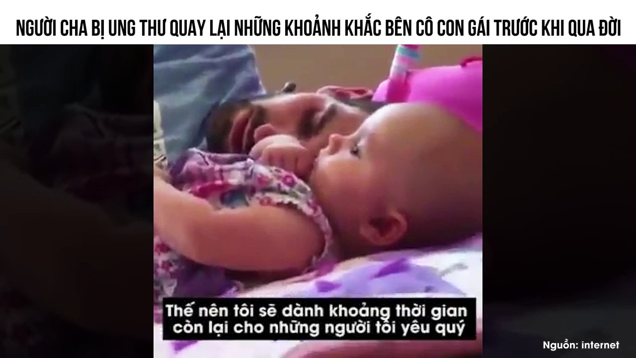 NGƯỜI CHA BỊ UNG THƯ QUAY LẠI NHỮNG KHOẢNH KHẮC BÊN CÔ CON GÁI TRƯỚC KHI QUA ĐỜI