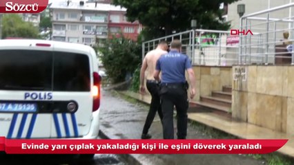 Evinde yarı çıplak yakaladığı kişi ile eşini döverek yaraladı
