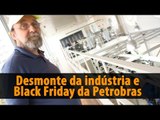 Desmonte da indústria e Black Friday da Petrobras