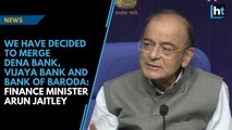 We have decided to merge Dena Bank, Vijaya Bank and Bank of Baroda: Arun Jaitley