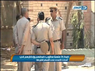 نشرة النهار - ضبط 34 متهما مطلوب ضبطهم واحضارهم في احداث التعدي علي اقسام الشرطة