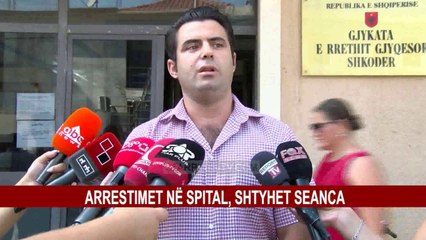 ARRESTIMET NË SPITAL, SHTYHET SEANCA