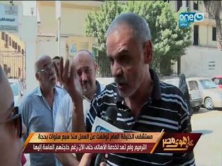 على هوى مصر - مستشفى الخليفة العام توقفت عن العمل منذ سبع سنوات بحجة الترميم ولم تعد لخدمة الأهالي