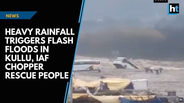Heavy rainfall triggers flash floods in Kullu, IAF chopper rescue people