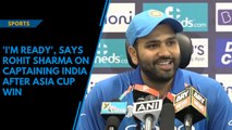 'I'm ready', says Rohit Sharma on captaining India after Asia Cup win