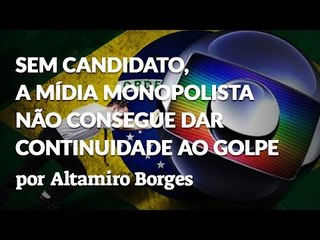 SEM CANDIDATO, A MÍDIA MONOPOLISTA NÃO CONSEGUE DAR CONTINUIDADE AO GOLPE