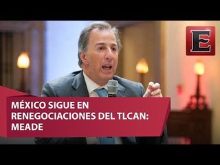 México no se levantará de la mesa del TLCAN: Meade