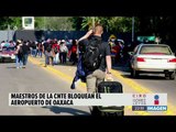 Maestros de la CNTE bloquearon los accesos del aeropuerto de Oaxaca | Noticias con Ciro