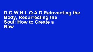 D.O.W.N.L.O.A.D Reinventing the Body, Resurrecting the Soul: How to Create a New You [F.u.l.l Books]