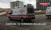 Karısını 10 yerinden bıçakladı