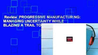 Review  PROGRESSIVE MANUFACTURING: MANAGING UNCERTAINTY WHILE BLAZING A TRAIL TO SUCCESS