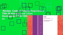 Review  Code of Federal Regulations, Title 24 Housing and Urban Development 700-1699, Revised as