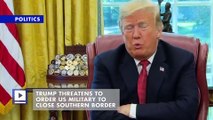 Trump Threatens to Order US Military to Close Southern Border