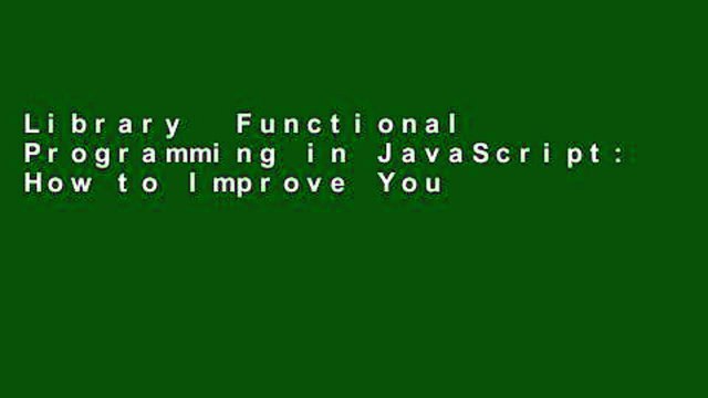 Library Functional Programming in JavaScript: How to Improve Your JavaScript Programs Using