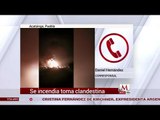 Se registró el incendio en toma clandestina en Acatzingo, Puebla