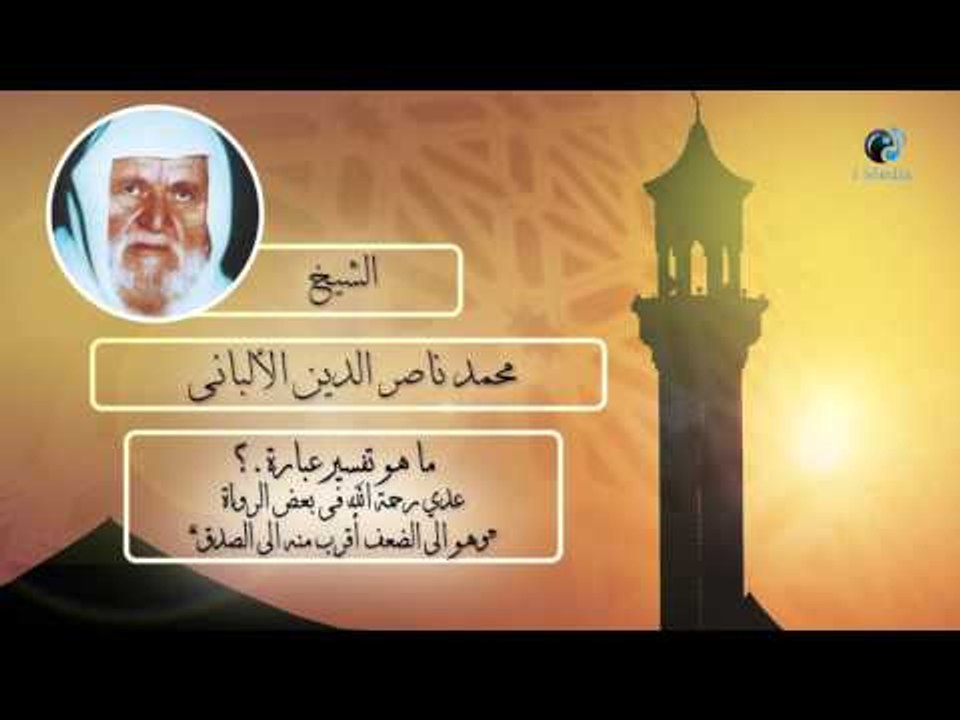 الشيخ الألبانى | ما هو تفسير عبارة ؟عدى رحمة الله فى بعض الرواة "وهو الى الضعف أقرب منه الى الصدق"