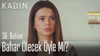 Bahar ölecek öyle mi? - Kadın 36. Bölüm