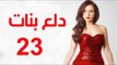 Dalaa Banat Series - Episode 23 | مسلسل دلع بنات - الحلقة الثالثة و العشرون