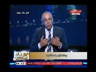 خالد رفعت يشن حربا شرسة علي الجماعات الاسلامية ..و يهدد : لن نسمح لاي إنسان أن يمس الأزهر